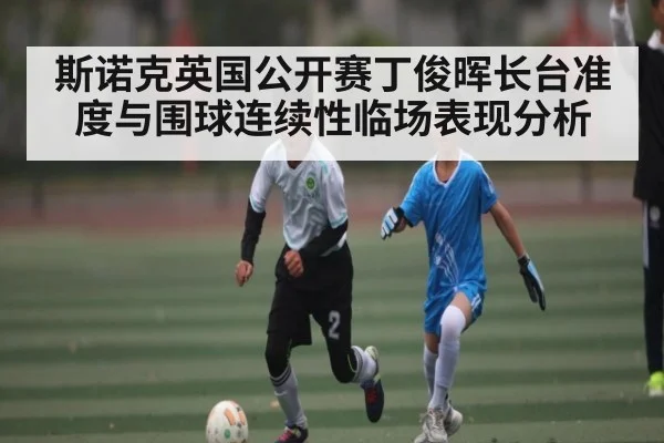 斯诺克英国公开赛丁俊晖长台准度与围球连续性临场表现分析（NG28）
